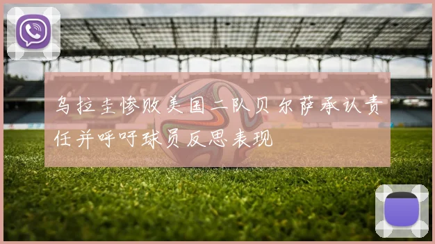 乌拉圭惨败美国二队贝尔萨承认责任并呼吁球员反思表现