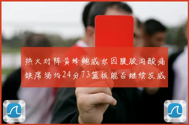 热火对阵黄蜂鲍威尔因腹股沟酸痛缺席场均24分73篮板能否继续发威