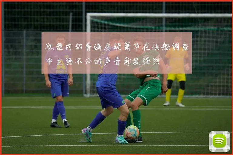 联盟内部普遍质疑萧华在快船调查中立场不公的声音愈发强烈