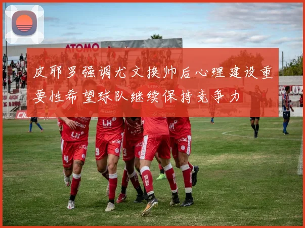 皮耶罗强调尤文换帅后心理建设重要性希望球队继续保持竞争力