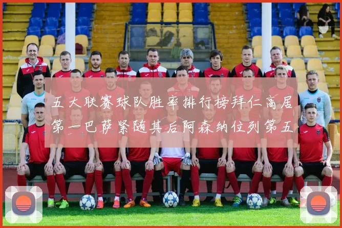 五大联赛球队胜率排行榜拜仁高居第一巴萨紧随其后阿森纳位列第五