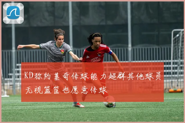 KD称约基奇传球能力超群其他球员无视篮筐也愿意传球