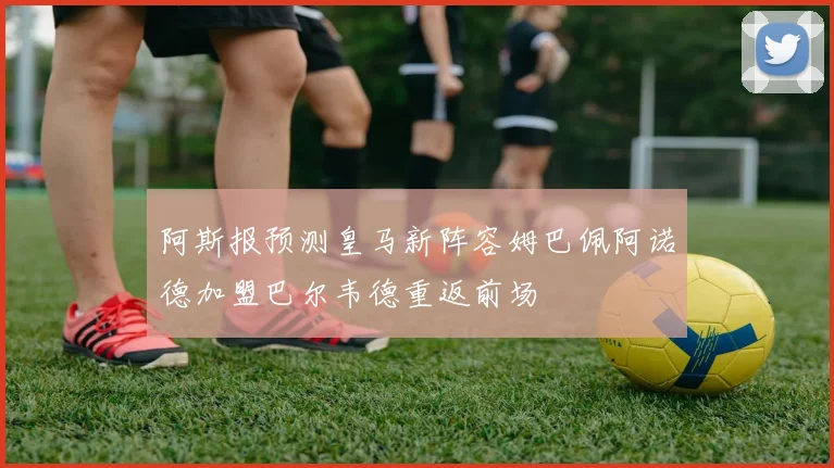 阿斯报预测皇马新阵容姆巴佩阿诺德加盟巴尔韦德重返前场