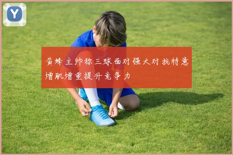 黄蜂主帅称三球面对强大对抗特意增肌增重提升竞争力