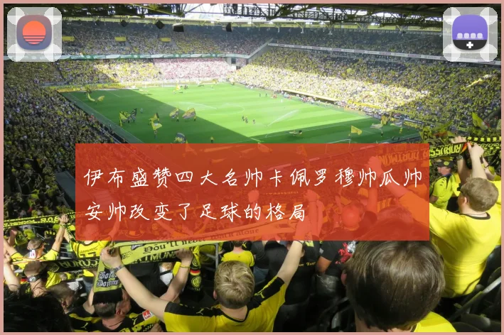 伊布盛赞四大名帅卡佩罗穆帅瓜帅安帅改变了足球的格局