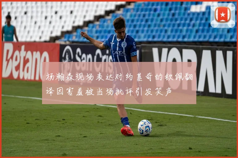 杨瀚森现场表达对约基奇的钦佩翻译因害羞被当场批评引发笑声