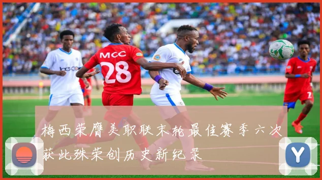 梅西荣膺美职联末轮最佳赛季六次获此殊荣创历史新纪录