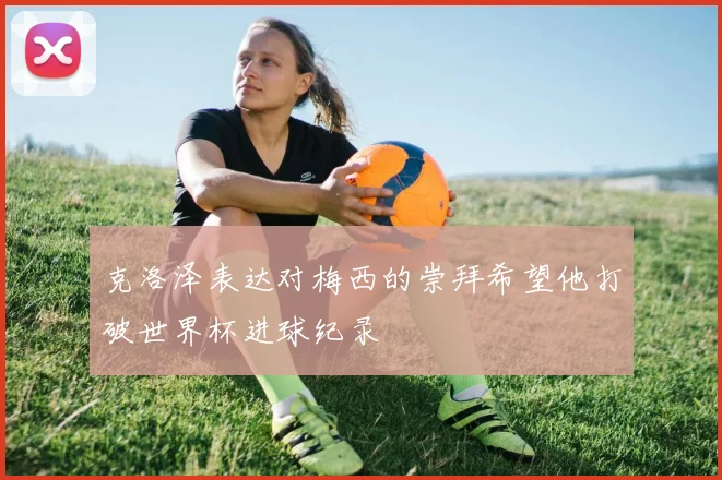 克洛泽表达对梅西的崇拜希望他打破世界杯进球纪录