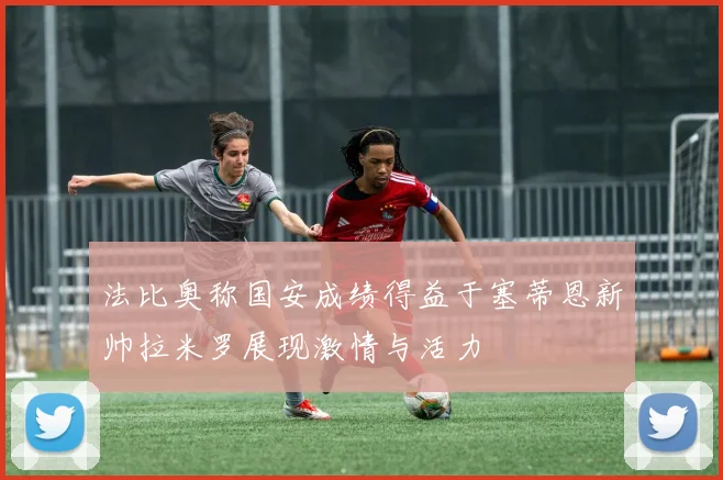 法比奥称国安成绩得益于塞蒂恩新帅拉米罗展现激情与活力