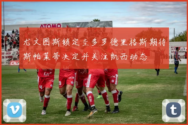 尤文图斯锁定圭多罗德里格斯期待斯帕莱蒂决定并关注凯西动态