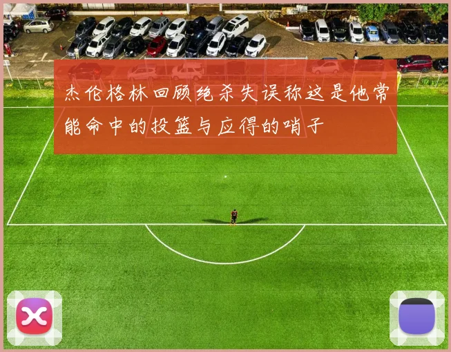 杰伦格林回顾绝杀失误称这是他常能命中的投篮与应得的哨子