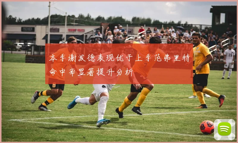 本季谢泼德表现优于上季范弗里特命中率显著提升分析