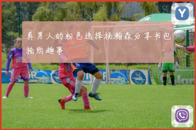 真男人的粉色选择杨瀚森分享书包抢购趣事
