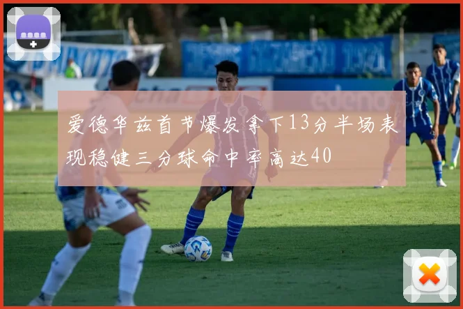 爱德华兹首节爆发拿下13分半场表现稳健三分球命中率高达40