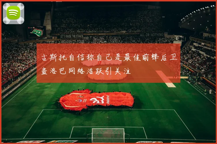 古斯托自信称自己是最佳前锋后卫查洛巴网络活跃引关注