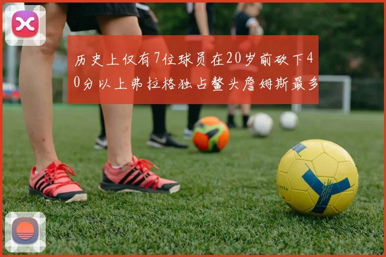 历史上仅有7位球员在20岁前砍下40分以上弗拉格独占鳌头詹姆斯最多