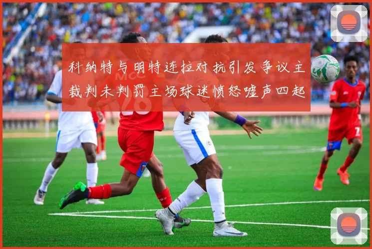 科纳特与明特连拉对抗引发争议主裁判未判罚主场球迷愤怒嘘声四起