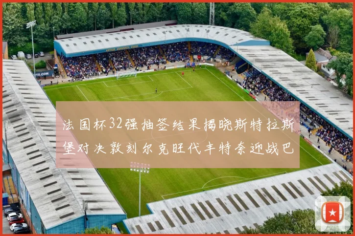 法国杯32强抽签结果揭晓斯特拉斯堡对决敦刻尔克旺代丰特奈迎战巴黎圣日耳曼