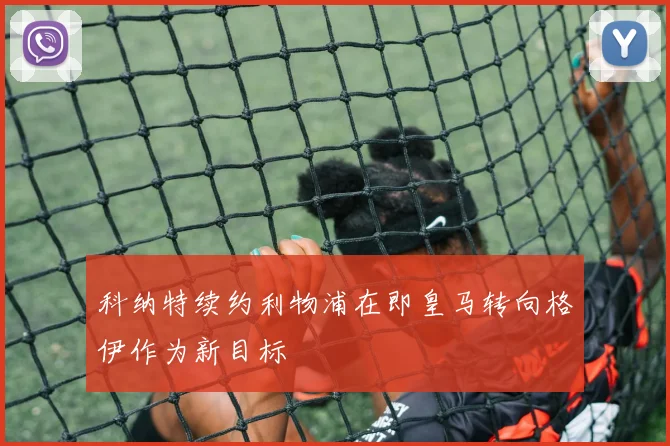 科纳特续约利物浦在即皇马转向格伊作为新目标