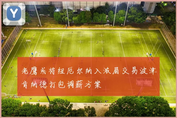 老鹰或将纽厄尔纳入浓眉交易波津肯纳德打包调薪方案
