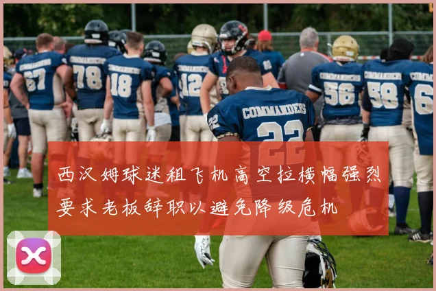 西汉姆球迷租飞机高空拉横幅强烈要求老板辞职以避免降级危机
