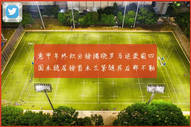 意甲年终积分榜揭晓罗马逆袭前四国米稳居榜首米兰紧随其后那不勒斯位列第三