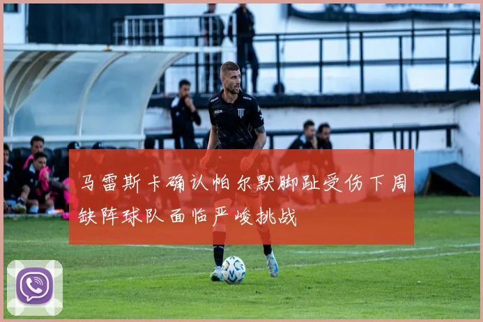 马雷斯卡确认帕尔默脚趾受伤下周缺阵球队面临严峻挑战