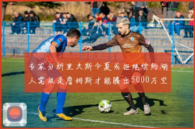 专家分析里夫斯今夏或拒绝续约湖人需放走詹姆斯才能腾出5000万空间
