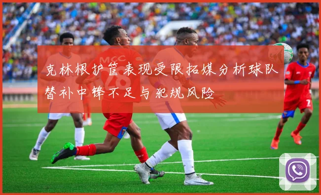 克林根护筐表现受限拓媒分析球队替补中锋不足与犯规风险