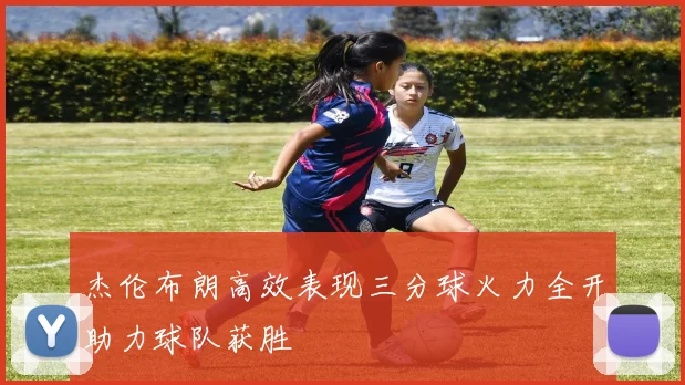 杰伦布朗高效表现三分球火力全开助力球队获胜
