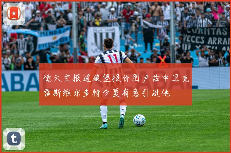 德天空报道狼堡报价图卢兹中卫克雷斯维尔多特今夏有意引进他