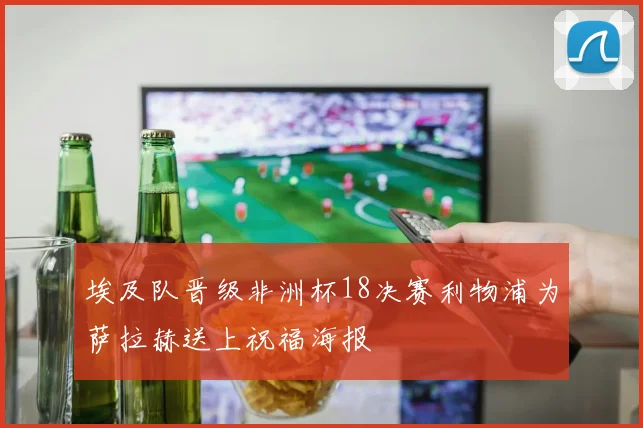 埃及队晋级非洲杯18决赛利物浦为萨拉赫送上祝福海报