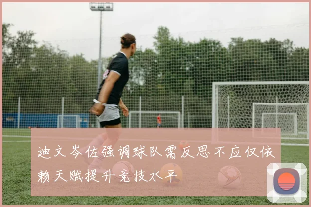 迪文岑佐强调球队需反思不应仅依赖天赋提升竞技水平