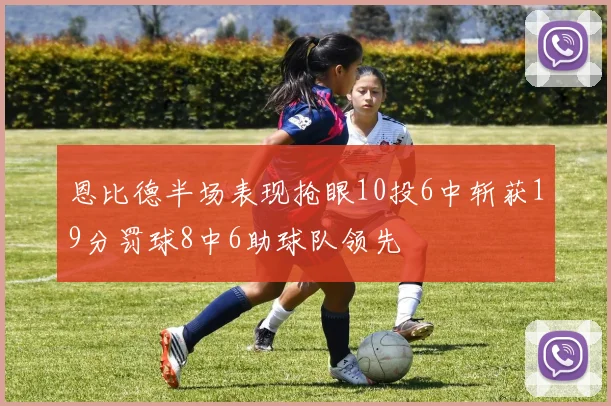 恩比德半场表现抢眼10投6中斩获19分罚球8中6助球队领先