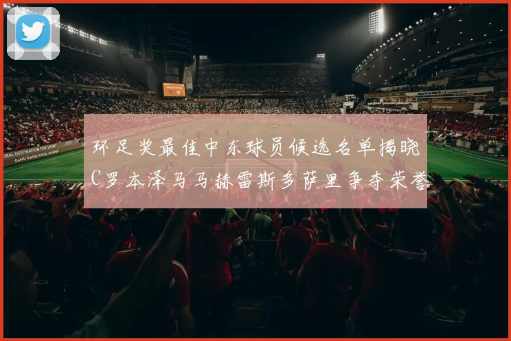 环足奖最佳中东球员候选名单揭晓C罗本泽马马赫雷斯多萨里争夺荣誉