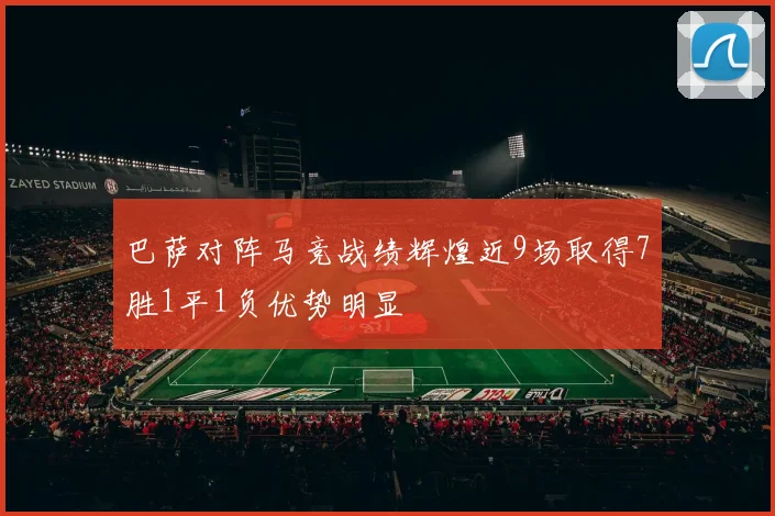 巴萨对阵马竞战绩辉煌近9场取得7胜1平1负优势明显