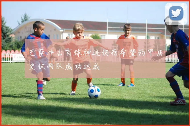 巴萨冲击百球神迹仍存希望西甲历史仅两队成功达成