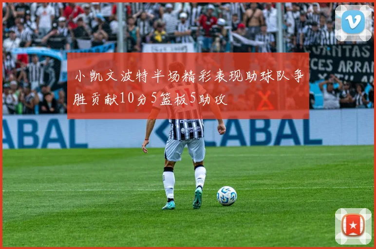 小凯文波特半场精彩表现助球队争胜贡献10分5篮板5助攻